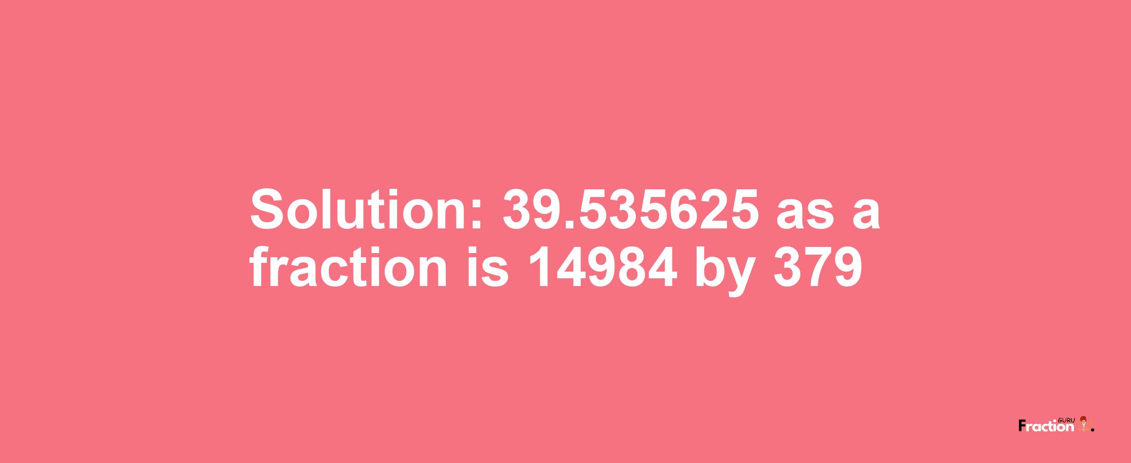 Solution:39.535625 as a fraction is 14984/379